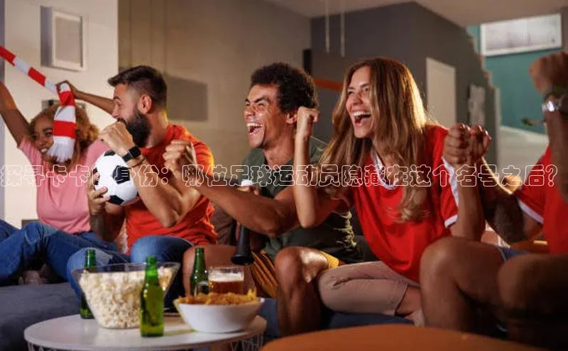 乐虎一官网入口携程探寻卡卡的身份：哪位足球运动员隐藏在这个名号之后？