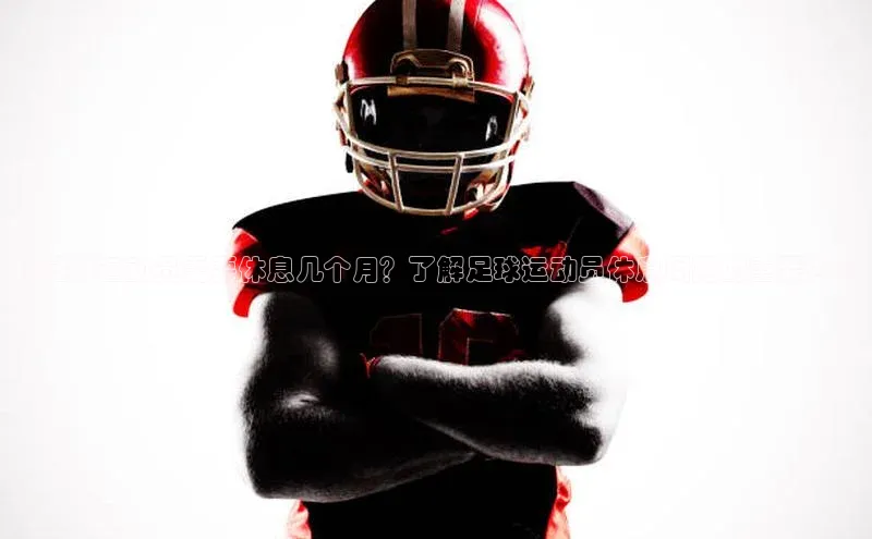 乐虎方国际入口百度移动开放平台《足球运动员需要休息几个月？了解足球运动员休息周期的重要性》