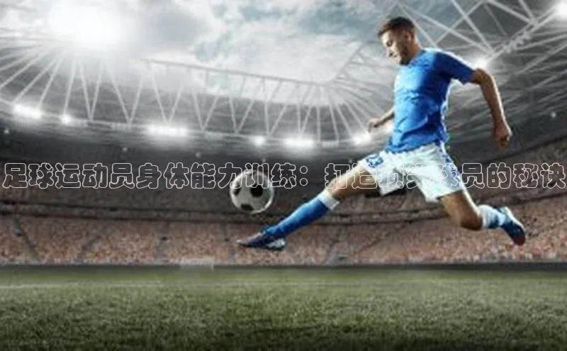 乐虎唯一)官网百度Apollo足球运动员身体能力训练：打造顶尖球员的秘诀
