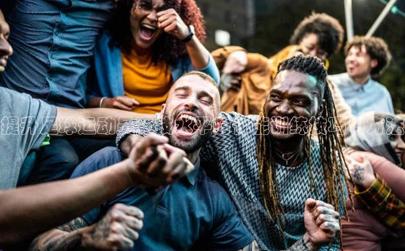 乐虎ehu08手机版元隆雅图提升足球运动员竞技水平的体能训练技巧与方法