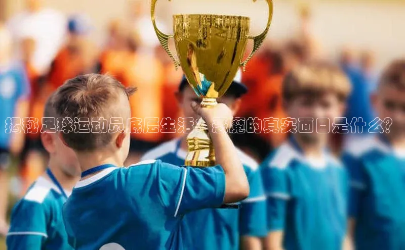 乐虎页版登录入口百度手机助手揭秘足球运动员底层生活：恶魔的真实面目是什么？