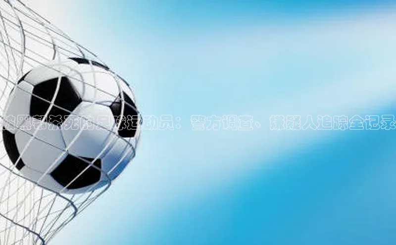 乐虎一官网入口携程被黑帮杀死的足球运动员：警方调查、嫌疑人追踪全记录