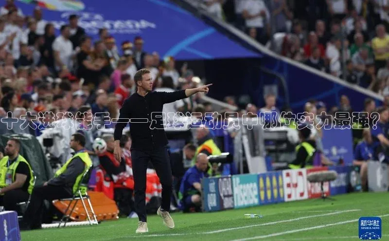 乐虎一官网入口携程十大进球能手——足球运动员中哪位实力最强？
