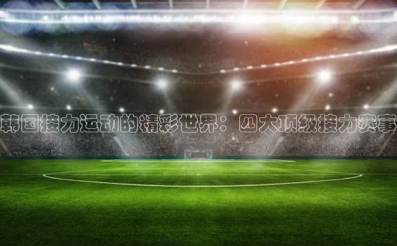 乐虎子国际唯一百度学术韩国接力运动的精彩世界：四大顶级接力赛事