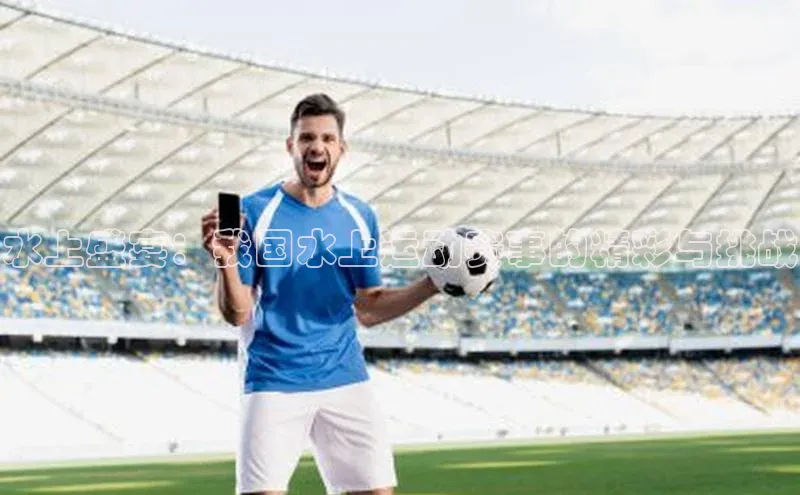 乐虎唯一登录梯哥哥科技水上盛宴：我国水上运动赛事的精彩与挑战