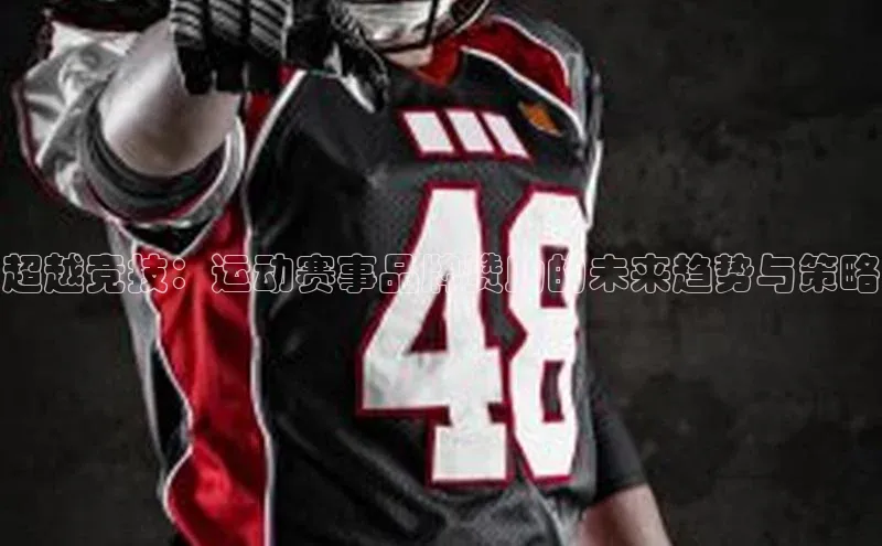 乐虎8国际阿里尔公司超越竞技：运动赛事品牌赞助的未来趋势与策略