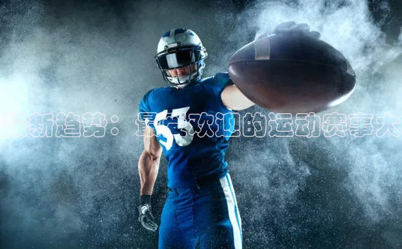 乐虎一官方网站网易最新趋势：最受欢迎的运动赛事大