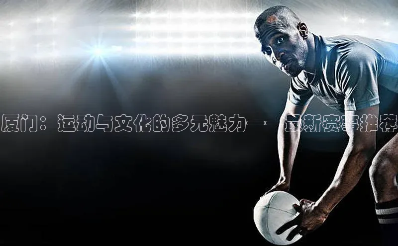 厦门：运动与文化的多元魅力——最新赛事推荐