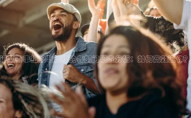 运动赛事组织与管理的各部门职责分析：如何高效运作？