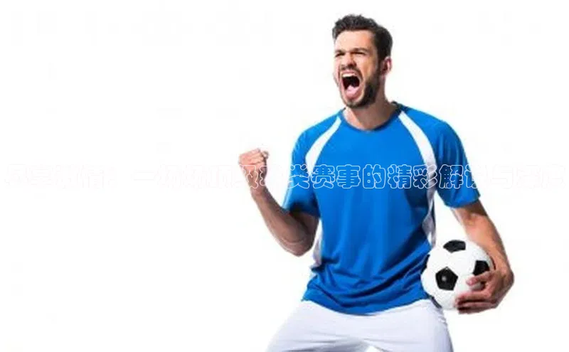 尽享激情：一场场顶级球类赛事的精彩解说与深度