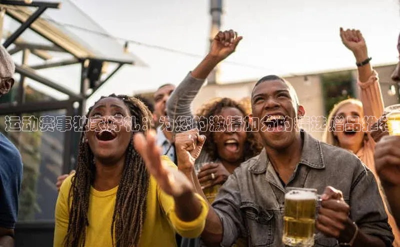 运动赛事独家好礼：为您的激情加分的精选赠品推荐