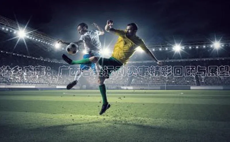 壮乡盛事：广西各类运动赛事精彩回顾与展望