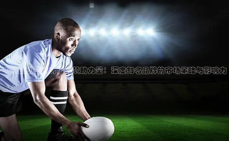 中国运动赛事背后的赞助力量：深度知名品牌的市场策略与影响力