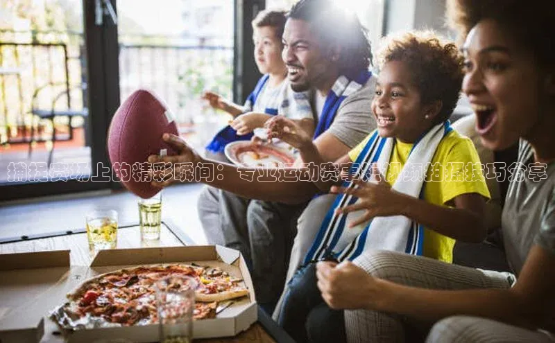 捕捉赛场上的精彩瞬间：专业运动赛事短视频拍摄技巧分享