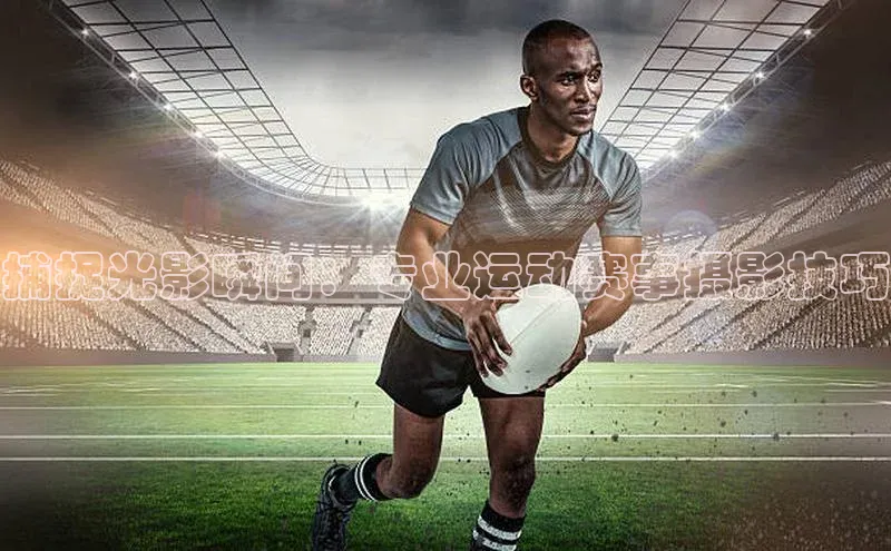 捕捉光影瞬间：专业运动赛事摄影技巧