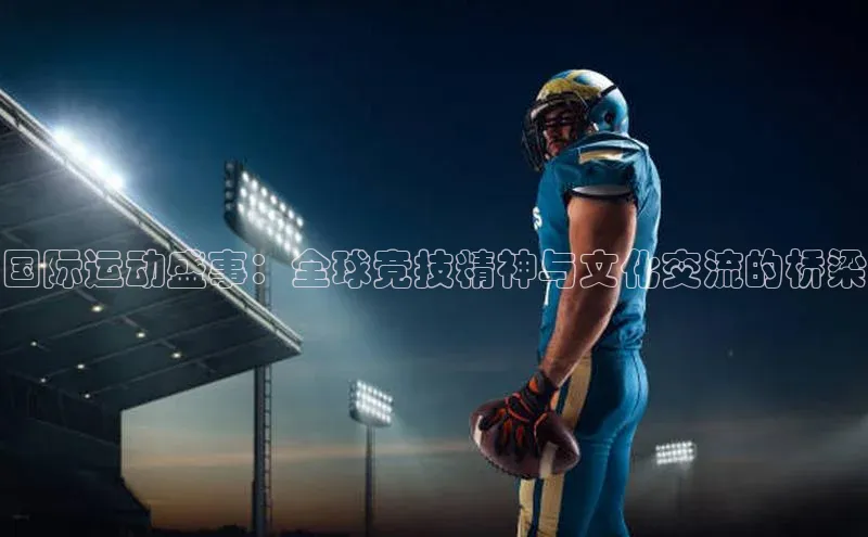 国际运动盛事：全球竞技精神与文化交流的桥梁