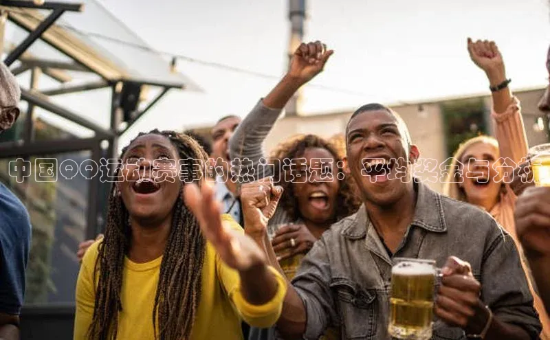 中国QQ运动赛事的热门话题：平均奖金与分析