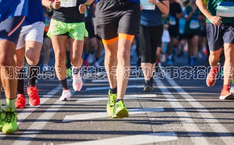 潮流风尚：精选男子运动赛事穿搭图鉴
