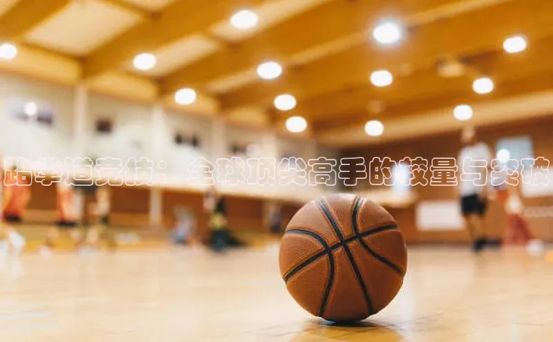 跆拳道竞技：全球顶尖高手的较量与突破