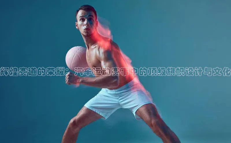 辉煌赛道的荣耀：汽车运动赛事中的顶级旗帜设计与文化