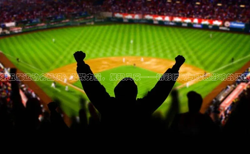 第五届运动会盛况：凝聚力量，展现风采——精彩瞬间与深远影响的深度