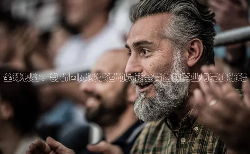 全球视野：剖析国际赛事运动员转会背后的商业与竞技策略