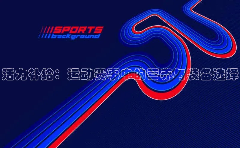 活力补给：运动赛事中的营养与装备选择