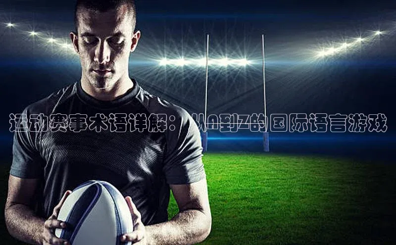 运动赛事术语详解：从A到Z的国际语言游戏