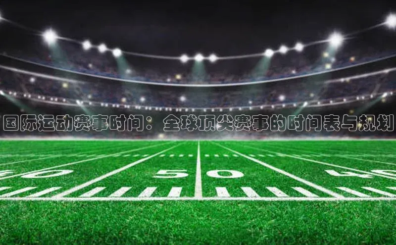 国际运动赛事时间：全球顶尖赛事的时间表与规划