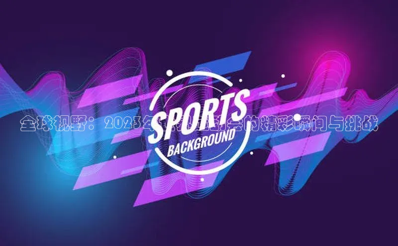 全球视野：2023年世界运动会的精彩瞬间与挑战