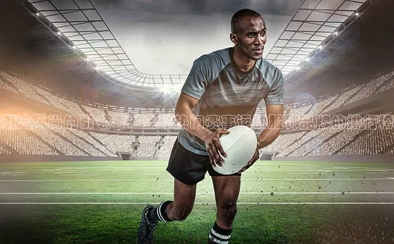 潮流风尚的引领者：全球热门赛事运动服饰品牌的排行榜