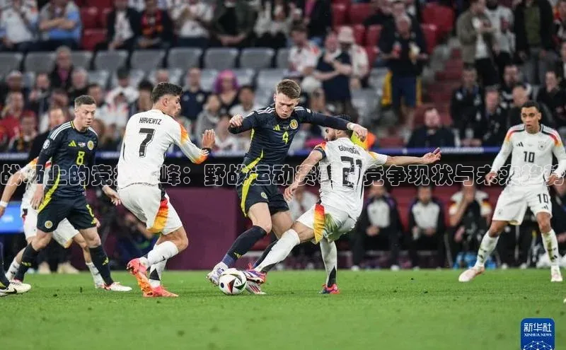 战场上的竞技巅峰：野战运动赛事的竞争现状与未来趋势