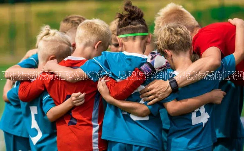 田径运动赛事高级别分析：从奥运会到世界锦标赛的跨越