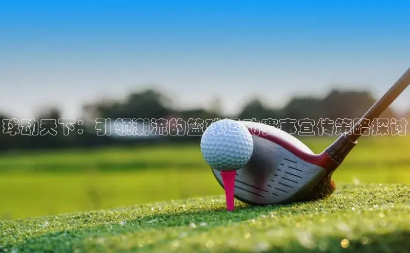 球动天下：引领潮流的篮球运动赛事宣传策略探讨