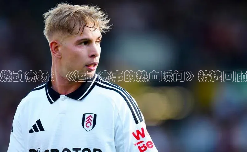 燃动赛场：《运动赛事的热血瞬间》精选回顾