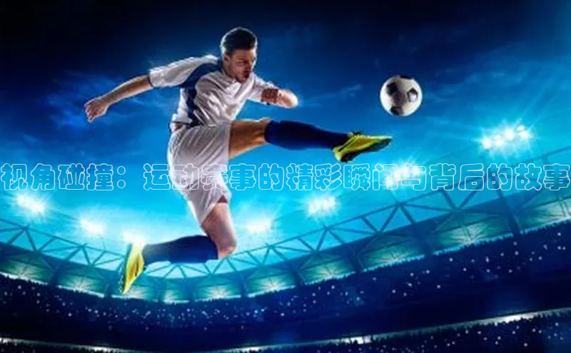 视角碰撞：运动赛事的精彩瞬间与背后的故事