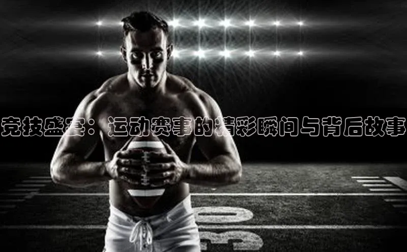 竞技盛宴：运动赛事的精彩瞬间与背后故事